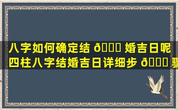 八字如何确定结 🐅 婚吉日呢（四柱八字结婚吉日详细步 🐒 骤完整篇）